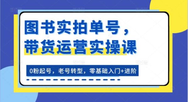 图书实拍带货运营课程实操：零基础入门到进阶，0粉起号，老号转型