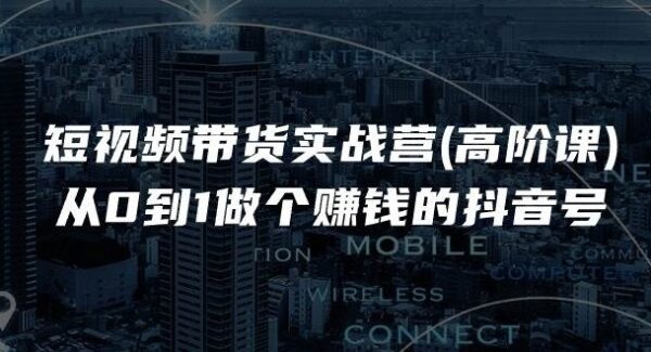 短视频带货实战营(高阶课)，从0到1做个赚钱的抖音号（17节课）