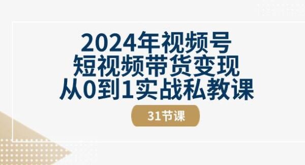 2024年视频号短视频带货变现从0到1实战私教课（30节视频课）