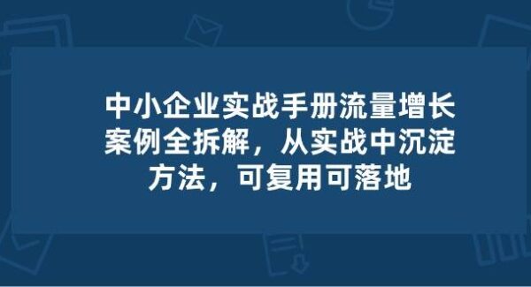 中小企业实操手册-流量增长案例拆解，从实操中沉淀方法，可复用可落地