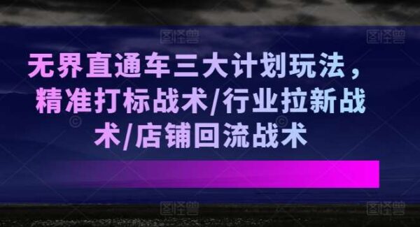 无界直通车三大计划玩法，精准打标战术/行业拉新战术/店铺回流战术