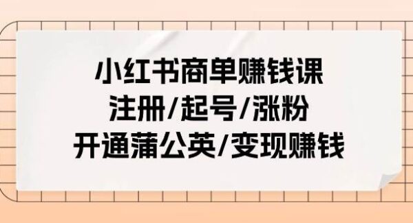 小红书商单赚钱全攻略：从注册到蒲公英开通与变现，25节课带你起飞