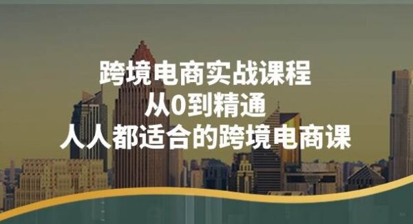 跨境电商实战课程：从0到精通，人人都适合的跨境电商课（14节课）