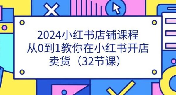 2024小红书店铺课程，从0到1教你在小红书开店卖货（32节课）