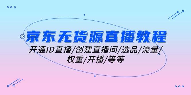 京东无货源直播项目教程：开通与运营全攻略，直播间搭建与流量提升，选品与权重