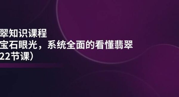 翡翠知识课程，用宝石眼光，系统全面的看懂翡翠（22节课）