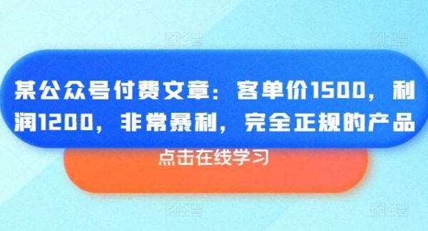 某公众号付费文章：客单价1500，利润1200，非常暴利，完全正规的产品