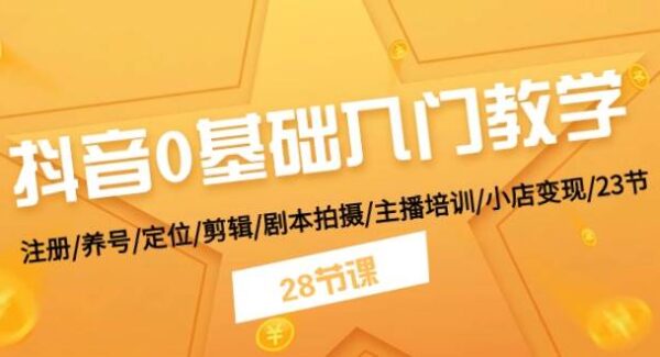 抖音0基础入门教学 注册/养号/定位/剪辑/剧本拍摄/主播培训/小店变现/28节