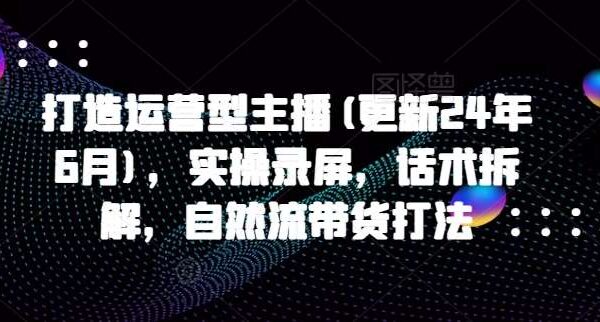 打造运营型主播(更新24年6月)，实操录屏，话术拆解，自然流带货打法