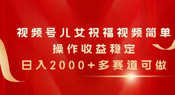 视频号儿女祝福视频制作教程：视频号互动项目日入2000+实操，多赛道赚钱攻略