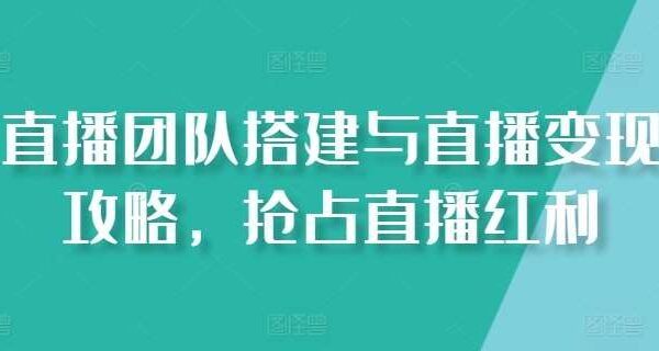 直播团队搭建与直播变现攻略，抢占直播红利