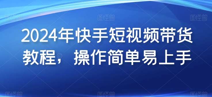 2024年快手短视频带货实操教程：快手小黄车攻略，0粉丝如何开播，选品与爆款视频