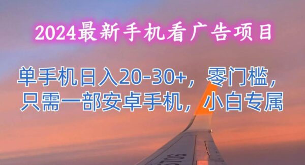 2024最新手机看广告项目，单手机日入20-30+，零门槛，只需一部安卓手机，小白专属