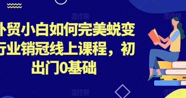 外贸小白如何完美蜕变行业销冠线上课程，初出门0基础