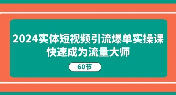 2024实体短视频引流爆单实操课，快速成为流量大师（60节）