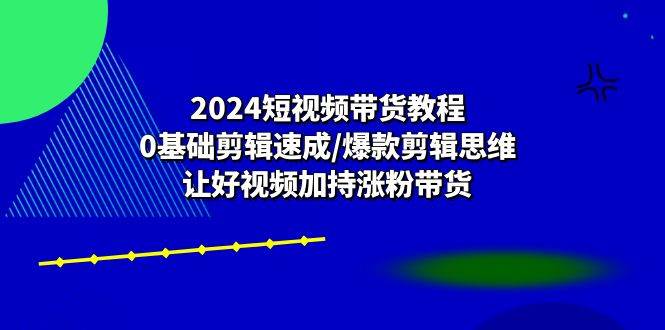 2024短视频带货教程：0基础剪辑速成/爆款剪辑思维/让好视频加持涨粉带货