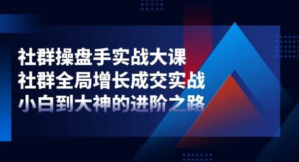 社群-操盘手实战大课：社群 全局增长成交实战，小白到大神的进阶之路