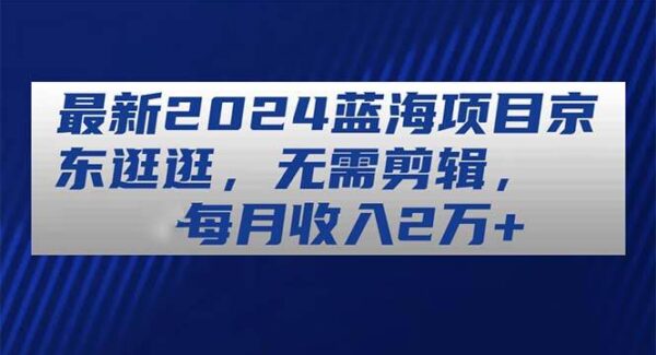 最新2024蓝海项目，京东图文视频项目，无需剪辑，每月收入2万+