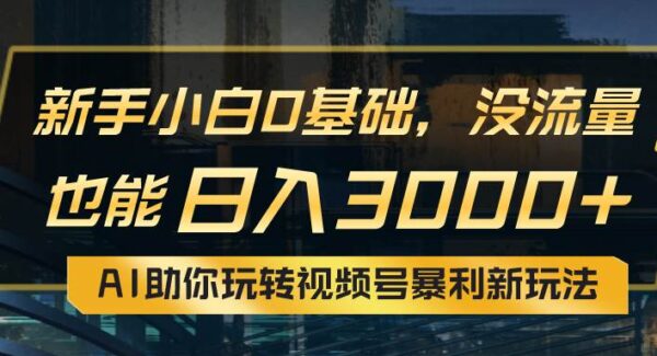 小白0基础，没流量也能日入3000+：AI助你玩转视频号暴利新玩法