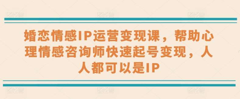 婚恋情感IP运营教程：心理情感咨询师IP打造指南，快速变现实战课