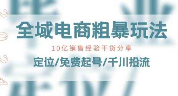 全域电商-粗暴玩法课：10亿销售经验干货分享！定位/免费起号/千川投流