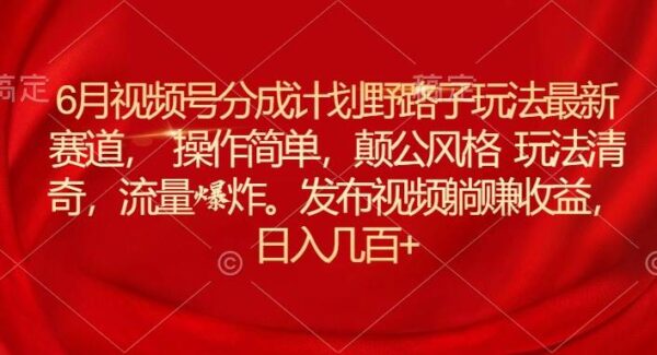 6月视频号分成计划野路子玩法最新赛道操作简单，颠公风格玩法清奇