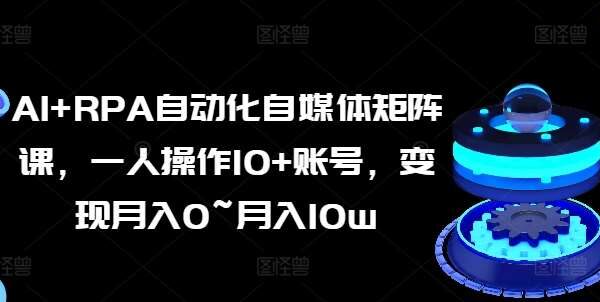 AI+RPA自动化自媒体矩阵课，一人操作10+账号，变现月入0~月入10w