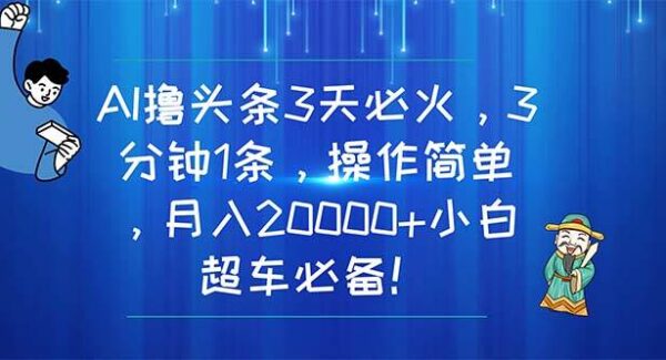 AI撸头条3天必火，3分钟1条，操作简单，月入20000+小白超车必备！