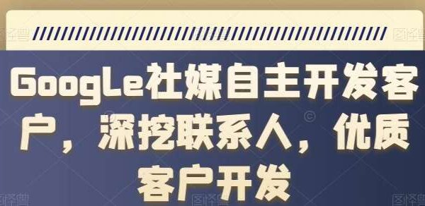 Google社媒自主开发客户，深挖联系人，优质客户开发