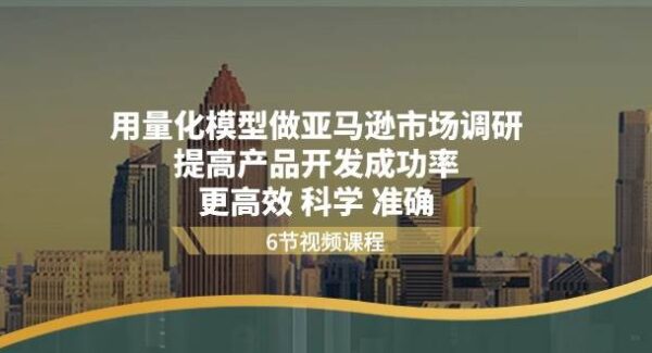 用量化 模型做亚马逊 市场调研，提高产品开发成功率 更高效 科学 准确