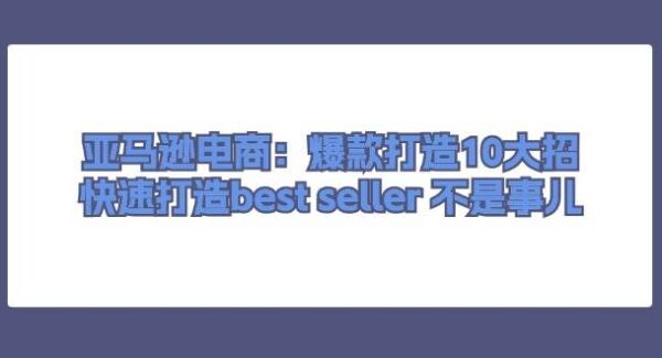 亚马逊电商：爆款打造10大招，快速打造best seller 不是事儿