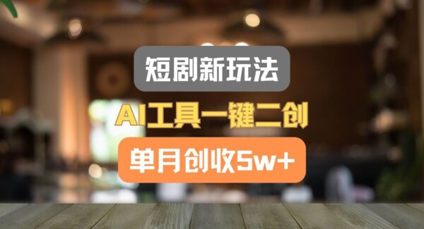 短剧新玩法，AI工具一键二创，单月创收5w+！