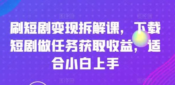 刷短剧变现拆解课，下载短剧做任务获取收益，适合小白上手