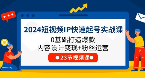 2024短视频IP快速起号实战课，0基础打造爆款内容设计变现+粉丝运营(23节)