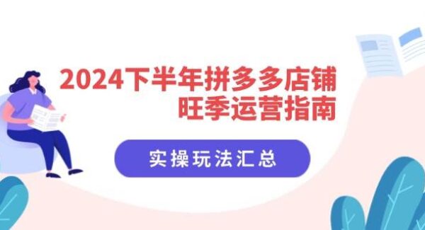 2024下半年拼多多店铺旺季运营指南：实操玩法汇总（8节课）