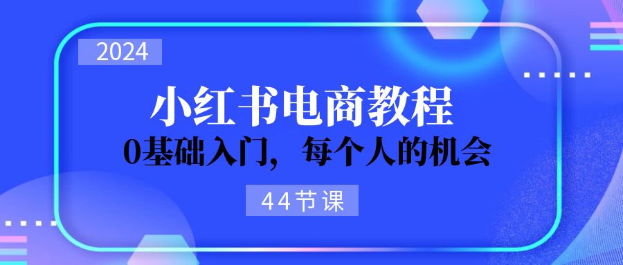 2024从0-1学习小红书电商，0基础入门，每个人的机会（45节）887 作者:福缘创业网 帖子ID:110683 