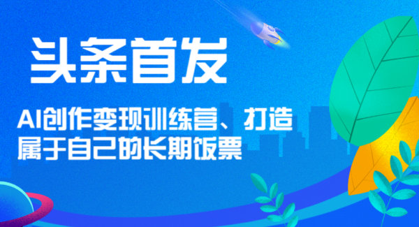 头条首发 AI创作变现训练营，打造属于自己的长期饭票