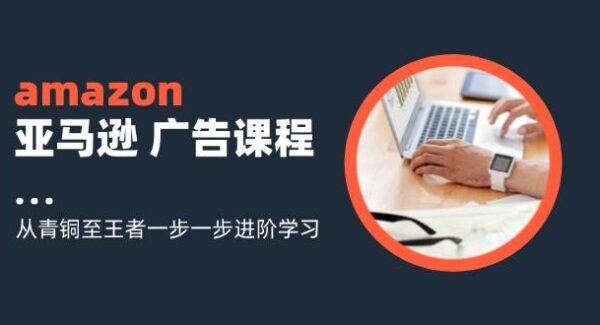 amazon亚马逊广告课程：从青铜至王者一步一步进阶学习（16节）