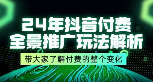 24年抖音付费 全景推广玩法解析，带大家了解付费的整个变化 (9节课)