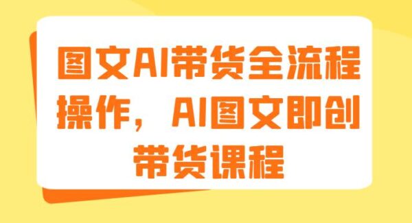 图文AI带货全流程操作，AI图文即创带货课程（9节）