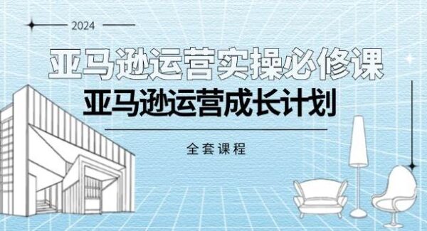 亚马逊运营实操必修课，亚马逊运营成长计划（全套课程）