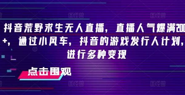 抖音荒野求生无人直播：抖音游戏发行人计划，小白上手2000+人气，多种变现方式