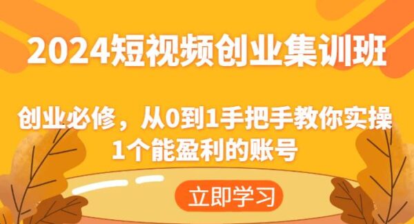 2024短视频创业集训班：创业必修，从0到1手把手教你实操1个能盈利的账号