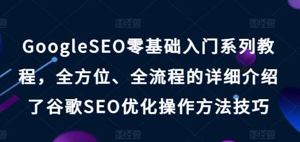 GoogleSEO零基础入门系列教程，全方位、全流程的详细介绍了谷歌SEO优化操作方法技巧