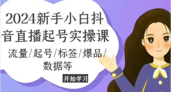 2024新手小白抖音直播起号实操课，流量/起号/标签/爆品/数据等