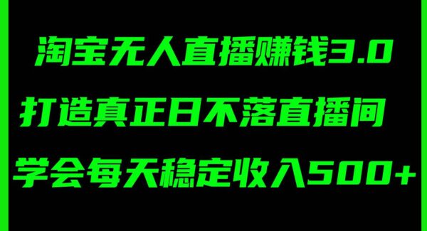 淘宝无人直播赚钱3.0，打造真正日不落直播间 ，学会每天稳定收入500+