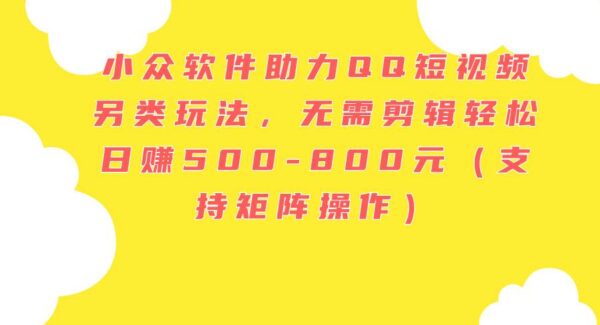 小众软件助力QQ短视频另类玩法，无需剪辑轻松日赚500-800元（支持矩阵操作）