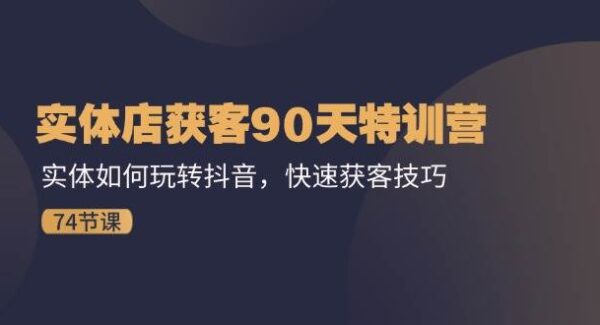 实体店获客90天特训营：实体如何玩转抖音，快速获客技巧（74节）