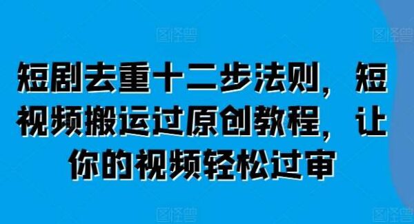 短剧去重教程：短视频平台过原创审核，短视频搬运者必看，去重技巧与搬运教程