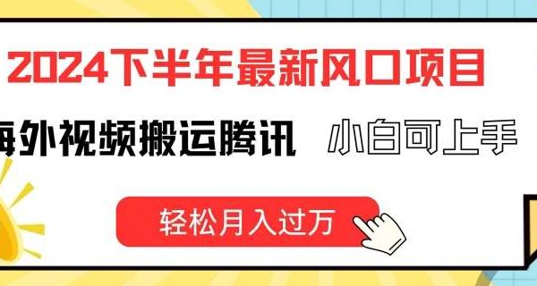 2024下半年最新风口项自，海外视频搬运腾讯，小白可上手，轻松月入过万